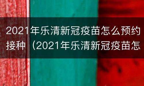 2021年乐清新冠疫苗怎么预约接种（2021年乐清新冠疫苗怎么预约接种的）