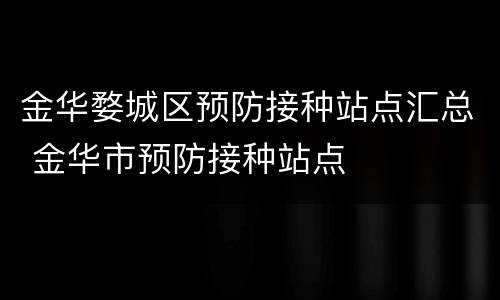 金华婺城区预防接种站点汇总 金华市预防接种站点