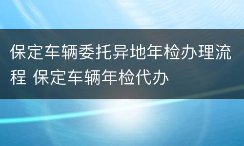 保定车辆委托异地年检办理流程 保定车辆年检代办