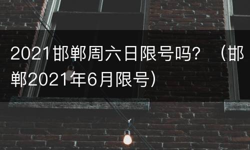 2021邯郸周六日限号吗？（邯郸2021年6月限号）