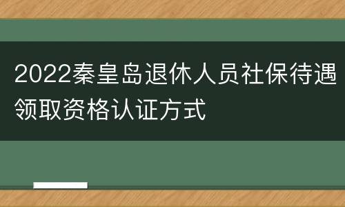 2022秦皇岛退休人员社保待遇领取资格认证方式