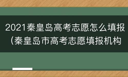 2021秦皇岛高考志愿怎么填报（秦皇岛市高考志愿填报机构）