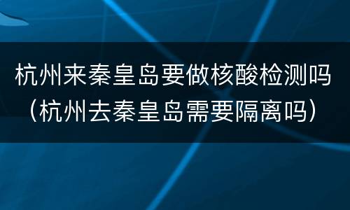 杭州来秦皇岛要做核酸检测吗（杭州去秦皇岛需要隔离吗）
