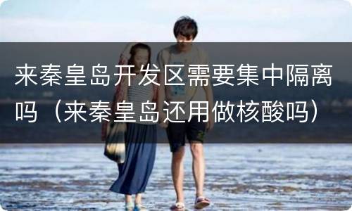 来秦皇岛开发区需要集中隔离吗（来秦皇岛还用做核酸吗）