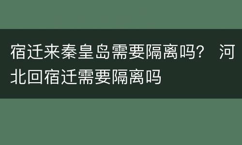 宿迁来秦皇岛需要隔离吗？ 河北回宿迁需要隔离吗
