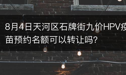 8月4日天河区石牌街九价HPV疫苗预约名额可以转让吗？