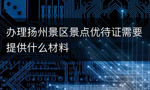 办理扬州景区景点优待证需要提供什么材料
