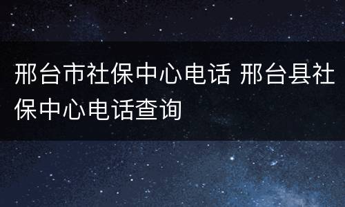 邢台市社保中心电话 邢台县社保中心电话查询