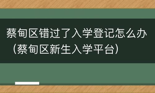 蔡甸区错过了入学登记怎么办（蔡甸区新生入学平台）