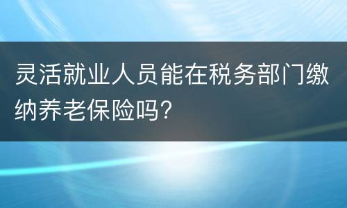 灵活就业人员能在税务部门缴纳养老保险吗?