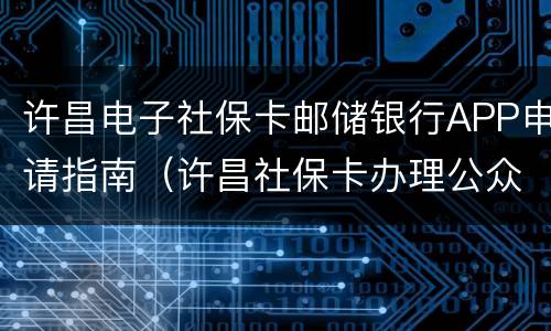 许昌电子社保卡邮储银行APP申请指南（许昌社保卡办理公众号）