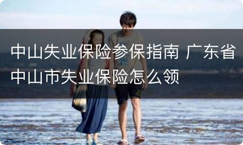 中山失业保险参保指南 广东省中山市失业保险怎么领