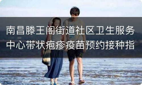 南昌滕王阁街道社区卫生服务中心带状疱疹疫苗预约接种指南