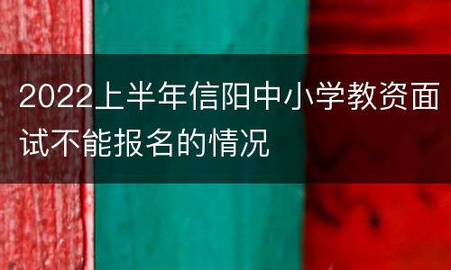 2022上半年信阳中小学教资面试不能报名的情况