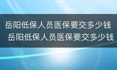 岳阳低保人员医保要交多少钱 岳阳低保人员医保要交多少钱一个月