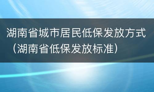 湖南省城市居民低保发放方式（湖南省低保发放标准）