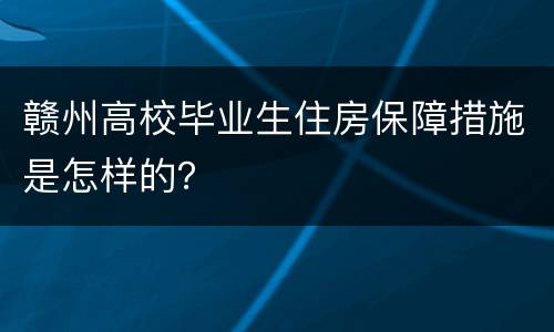 赣州高校毕业生住房保障措施是怎样的？