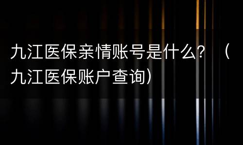 九江医保亲情账号是什么？（九江医保账户查询）