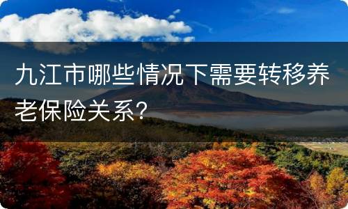 九江市哪些情况下需要转移养老保险关系？