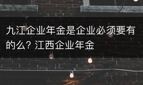 九江企业年金是企业必须要有的么? 江西企业年金