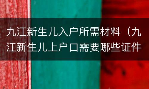 九江新生儿入户所需材料（九江新生儿上户口需要哪些证件）