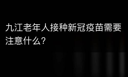 九江老年人接种新冠疫苗需要注意什么?