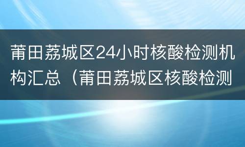 莆田荔城区24小时核酸检测机构汇总（莆田荔城区核酸检测点）