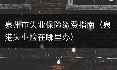 泉州市失业保险缴费指南（泉港失业险在哪里办）