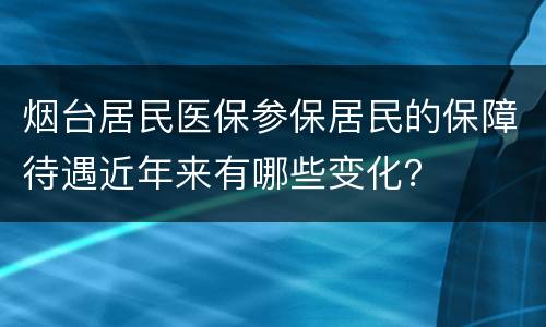 烟台居民医保参保居民的保障待遇近年来有哪些变化？