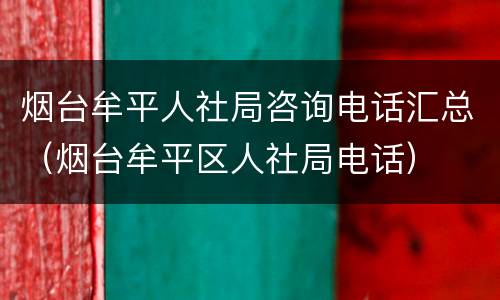 烟台牟平人社局咨询电话汇总（烟台牟平区人社局电话）