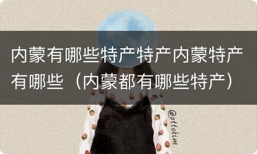 内蒙有哪些特产特产内蒙特产有哪些（内蒙都有哪些特产）