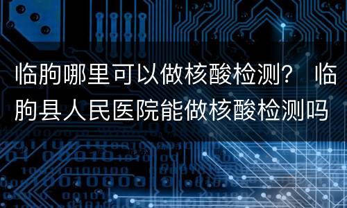 临朐哪里可以做核酸检测？ 临朐县人民医院能做核酸检测吗