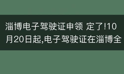 淄博电子驾驶证申领 定了!10月20日起,电子驾驶证在淄博全面推广应用