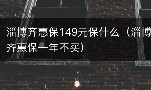 淄博齐惠保149元保什么（淄博齐惠保一年不买）