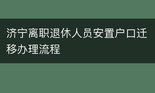 济宁离职退休人员安置户口迁移办理流程