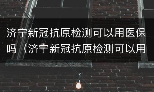 济宁新冠抗原检测可以用医保吗（济宁新冠抗原检测可以用医保吗报销吗）