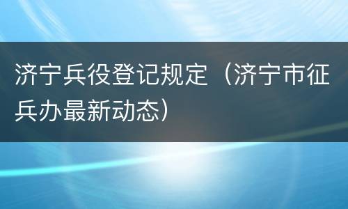 济宁兵役登记规定（济宁市征兵办最新动态）