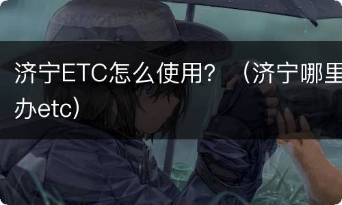 济宁ETC怎么使用？（济宁哪里办etc）