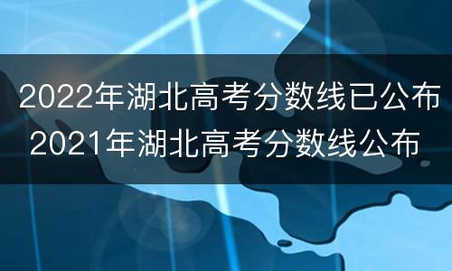 2022年湖北高考分数线已公布 2021年湖北高考分数线公布