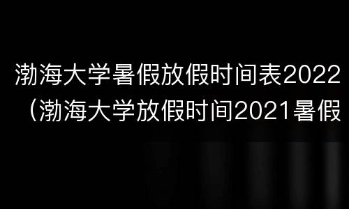 渤海大学暑假放假时间表2022（渤海大学放假时间2021暑假）