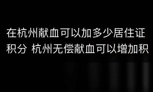 在杭州献血可以加多少居住证积分 杭州无偿献血可以增加积分吗