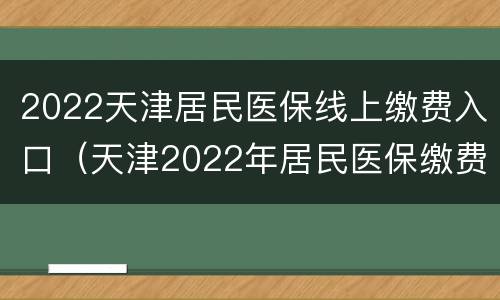 2022天津居民医保线上缴费入口（天津2022年居民医保缴费）