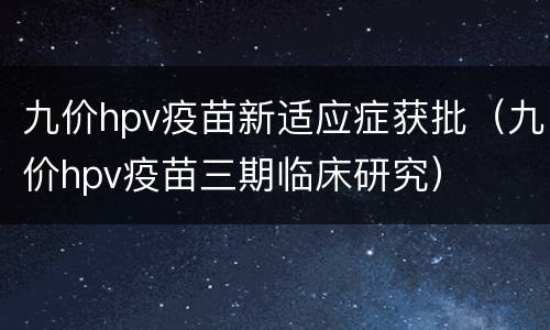 九价hpv疫苗新适应症获批（九价hpv疫苗三期临床研究）