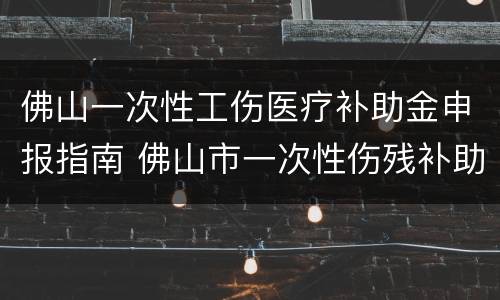 佛山一次性工伤医疗补助金申报指南 佛山市一次性伤残补助标准