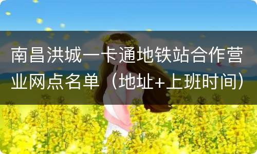 南昌洪城一卡通地铁站合作营业网点名单（地址+上班时间）