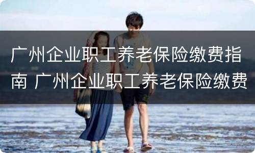 广州企业职工养老保险缴费指南 广州企业职工养老保险缴费指南下载