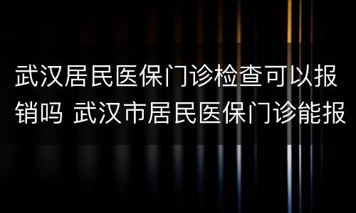 武汉居民医保门诊检查可以报销吗 武汉市居民医保门诊能报销吗