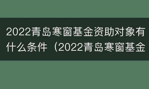 2022青岛寒窗基金资助对象有什么条件（2022青岛寒窗基金资助对象有什么条件吗）