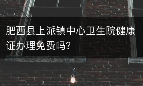 肥西县上派镇中心卫生院健康证办理免费吗？
