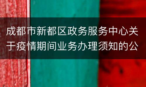 成都市新都区政务服务中心关于疫情期间业务办理须知的公告